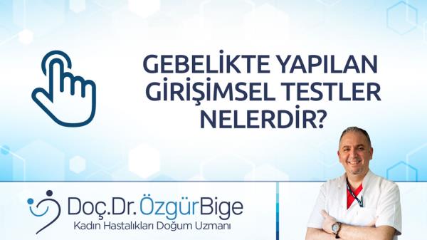 GEBELİKTE YAPILAN GİRİŞİMSEL TESTLER NELERDİR?